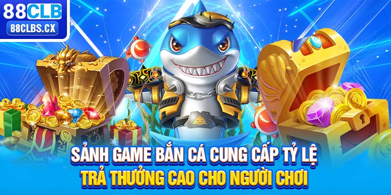 Sảnh game bắn cá cung cấp tỷ lệ trả thưởng cao cho người chơi