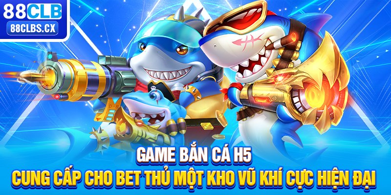 Game bắn cá H5 cung cấp cho bet thủ một kho vũ khí cực hiện đại