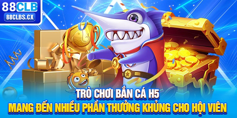 Trò chơi bắn cá H5 mang đến nhiều phần thưởng khủng cho hội viên