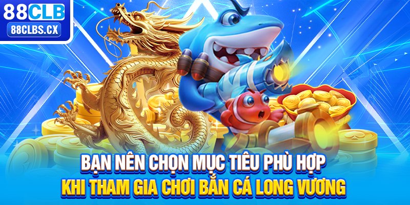 Bạn nên chọn mục tiêu phù hợp khi tham gia chơi bắn cá Long Vương